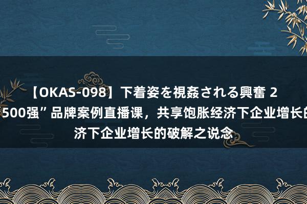 【OKAS-098】下着姿を視姦される興奮 2 顾均辉加盟“500强”品牌案例直播课，共享饱胀经济下企业增长的破解之说念