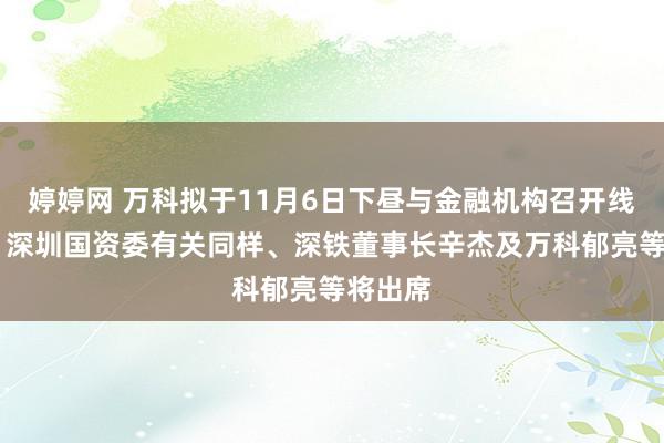 婷婷网 万科拟于11月6日下昼与金融机构召开线上会议 深圳国资委有关同样、深铁董事长辛杰及万科郁亮等将出席