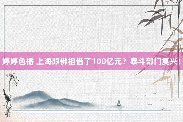 婷婷色播 上海跟佛祖借了100亿元？泰斗部门复兴！