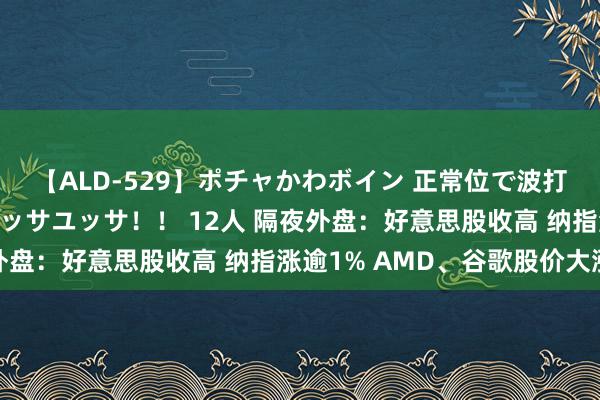 【ALD-529】ポチャかわボイン 正常位で波打つ腹肉！！騎乗位でユッサユッサ！！ 12人 隔夜外盘：好意思股收高 纳指涨逾1% AMD、谷歌股价大涨