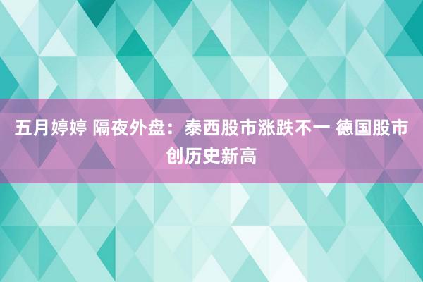 五月婷婷 隔夜外盘：泰西股市涨跌不一 德国股市创历史新高