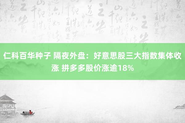 仁科百华种子 隔夜外盘：好意思股三大指数集体收涨 拼多多股价涨逾18%