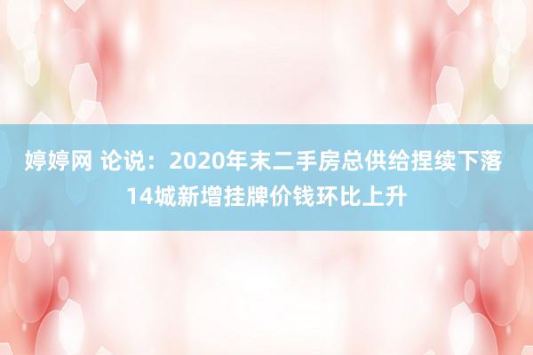 婷婷网 论说：2020年末二手房总供给捏续下落 14城新增挂牌价钱环比上升