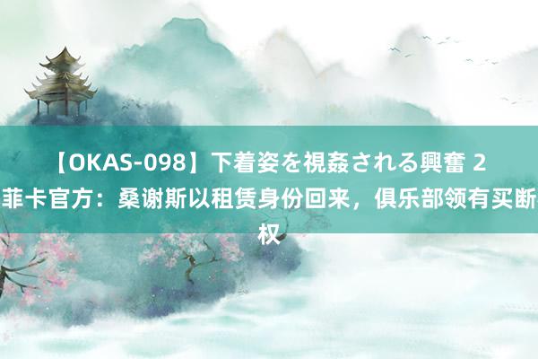 【OKAS-098】下着姿を視姦される興奮 2 本菲卡官方：桑谢斯以租赁身份回来，俱乐部领有买断权