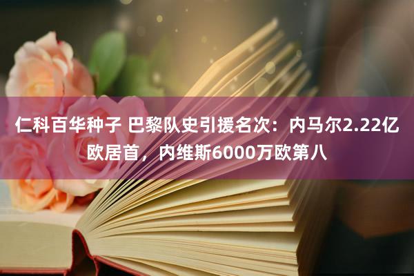 仁科百华种子 巴黎队史引援名次：内马尔2.22亿欧居首，内维斯6000万欧第八