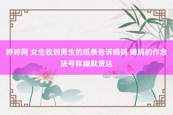 婷婷网 女生收到男生的纸条告诉姆妈 姆妈的作念法号称幽默贤达