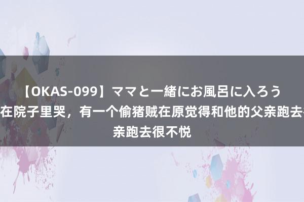 【OKAS-099】ママと一緒にお風呂に入ろう 2 小猪在院子里哭，有一个偷猪贼在原觉得和他的父亲跑去很不悦