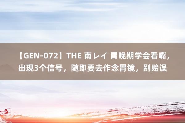 【GEN-072】THE 南レイ 胃晚期学会看嘴，出现3个信号，随即要去作念胃镜，别贻误