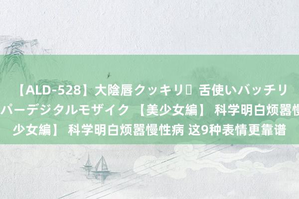 【ALD-528】大陰唇クッキリ・舌使いバッチリ・アナルまる見え スーパーデジタルモザイク 【美少女編】 科学明白烦嚣慢性病 这9种表情更靠谱