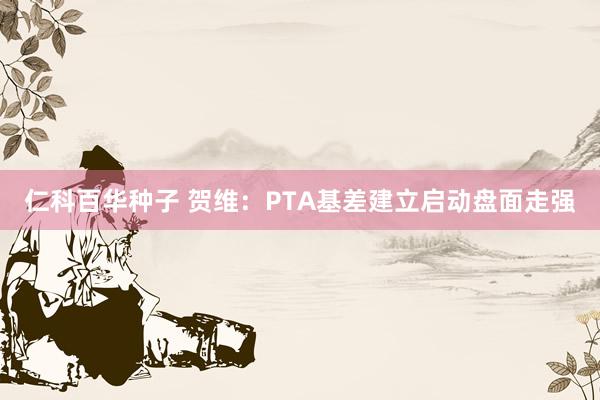 仁科百华种子 贺维：PTA基差建立启动盘面走强