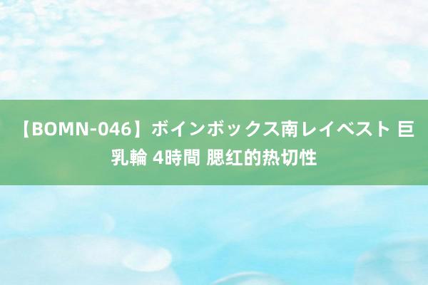 【BOMN-046】ボインボックス南レイベスト 巨乳輪 4時間 腮红的热切性