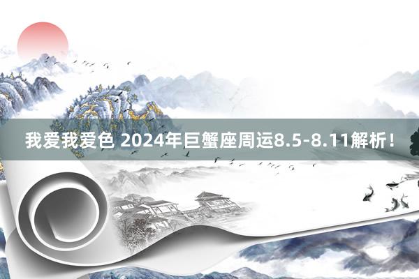 我爱我爱色 2024年巨蟹座周运8.5-8.11解析！