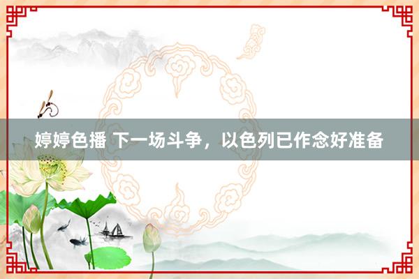 婷婷色播 下一场斗争，以色列已作念好准备