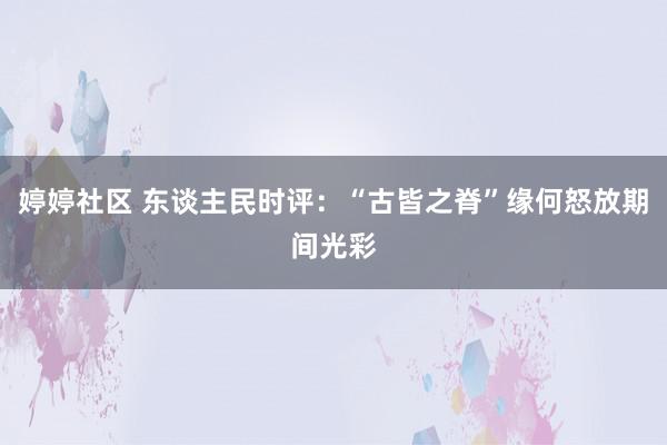 婷婷社区 东谈主民时评：“古皆之脊”缘何怒放期间光彩