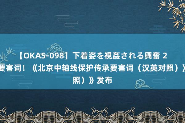 【OKAS-098】下着姿を視姦される興奮 2 95个要害词！《北京中轴线保护传承要害词（汉英对照）》发布