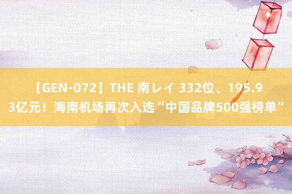 【GEN-072】THE 南レイ 332位、195.93亿元！海南机场再次入选“中国品牌500强榜单”