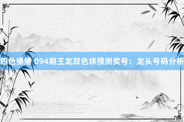 四色播播 094期王龙双色球预测奖号：龙头号码分析