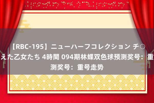 【RBC-195】ニューハーフコレクション チ○ポの生えた乙女たち 4時間 094期林蝶双色球预测奖号：重号走势