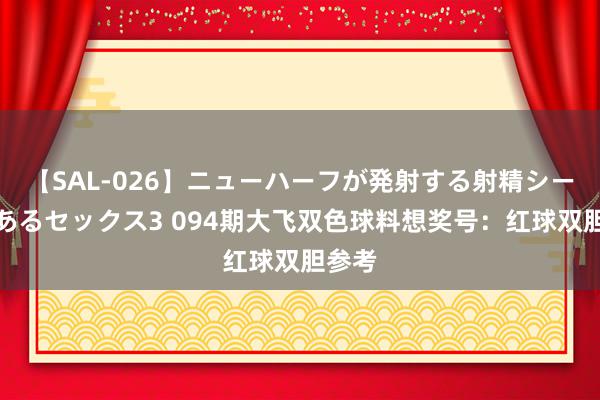 【SAL-026】ニューハーフが発射する射精シーンがあるセックス3 094期大飞双色球料想奖号：红球双胆参考