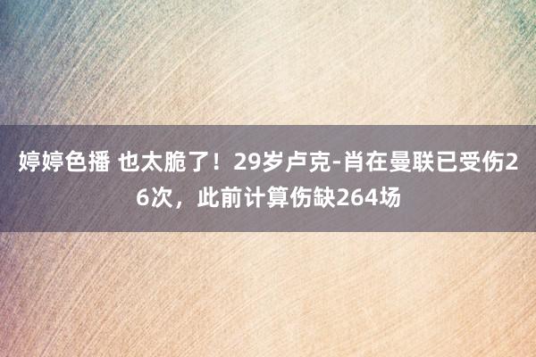 婷婷色播 也太脆了！29岁卢克-肖在曼联已受伤26次，此前计算伤缺264场