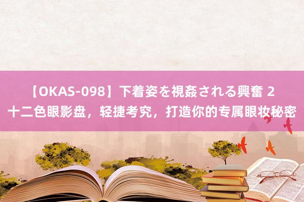 【OKAS-098】下着姿を視姦される興奮 2 十二色眼影盘，轻捷考究，打造你的专属眼妆秘密