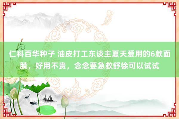 仁科百华种子 油皮打工东谈主夏天爱用的6款面膜，好用不贵，念念要急救舒徐可以试试