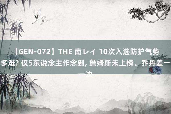 【GEN-072】THE 南レイ 10次入选防护气势有多难? 仅5东说念主作念到, 詹姆斯未上榜、乔丹差一次