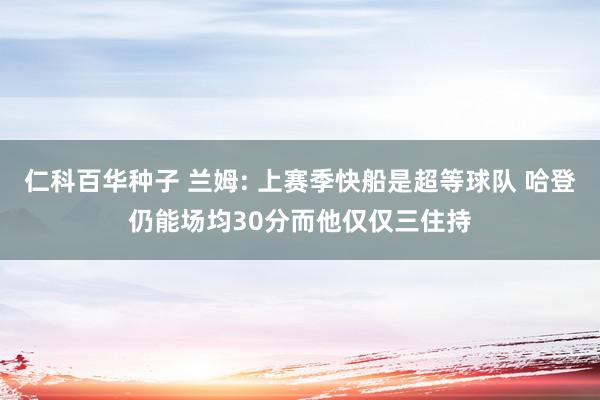 仁科百华种子 兰姆: 上赛季快船是超等球队 哈登仍能场均30分而他仅仅三住持