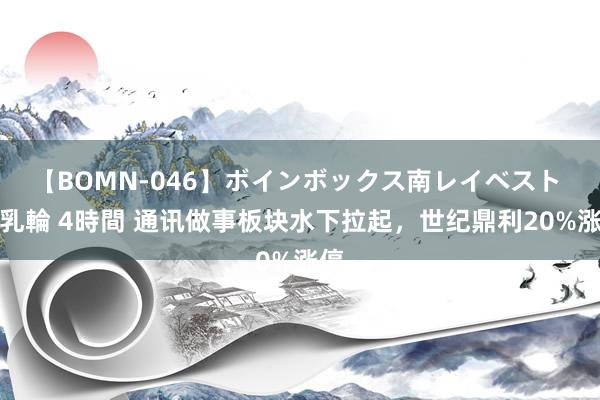 【BOMN-046】ボインボックス南レイベスト 巨乳輪 4時間 通讯做事板块水下拉起，世纪鼎利20%涨停