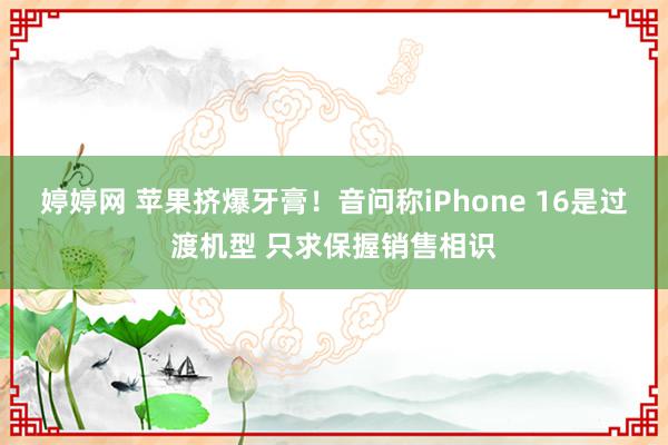 婷婷网 苹果挤爆牙膏！音问称iPhone 16是过渡机型 只求保握销售相识