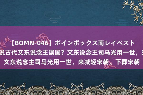 【BOMN-046】ボインボックス南レイベスト 巨乳輪 4時間 为何总说古代文东说念主误国？文东说念主司马光用一世，来减轻宋朝、下葬宋朝