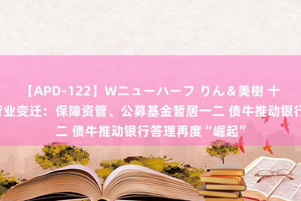 【APD-122】Wニューハーフ りん＆美樹 十年大数据解读资管业变迁：保障资管、公募基金暂居一二 债牛推动银行答理再度“崛起”