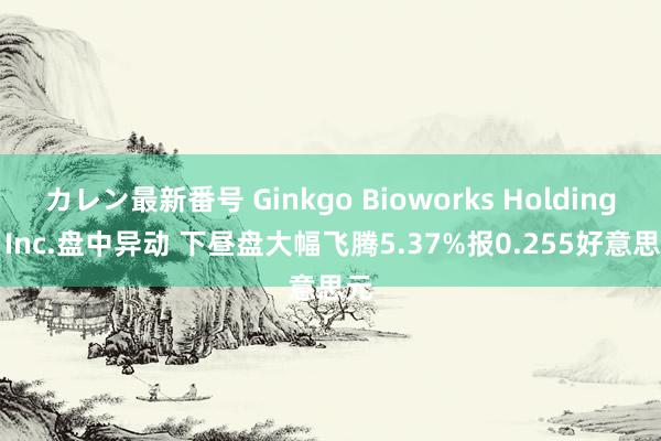 カレン最新番号 Ginkgo Bioworks Holdings, Inc.盘中异动 下昼盘大幅飞腾5.37%报0.255好意思元