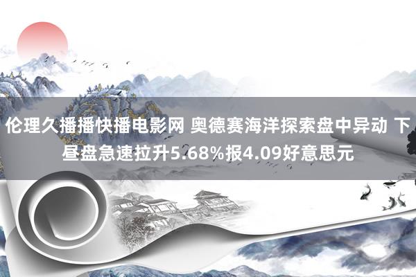 伦理久播播快播电影网 奥德赛海洋探索盘中异动 下昼盘急速拉升5.68%报4.09好意思元