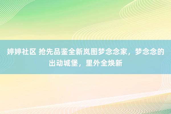 婷婷社区 抢先品鉴全新岚图梦念念家，梦念念的出动城堡，里外全焕新