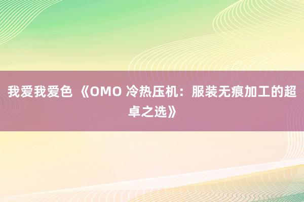 我爱我爱色 《OMO 冷热压机：服装无痕加工的超卓之选》