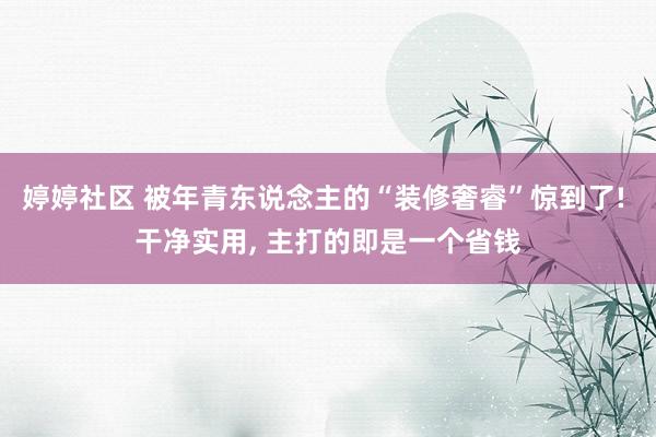 婷婷社区 被年青东说念主的“装修奢睿”惊到了! 干净实用, 主打的即是一个省钱