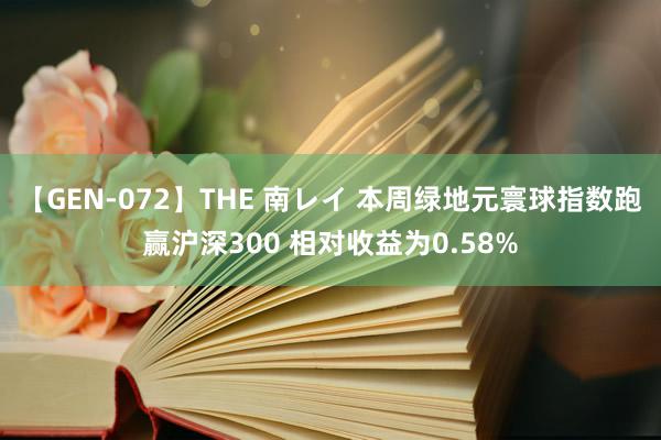 【GEN-072】THE 南レイ 本周绿地元寰球指数跑赢沪深300 相对收益为0.58%