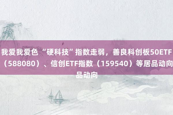 我爱我爱色 “硬科技”指数走弱，善良科创板50ETF（588080）、信创ETF指数（159540）等居品动向