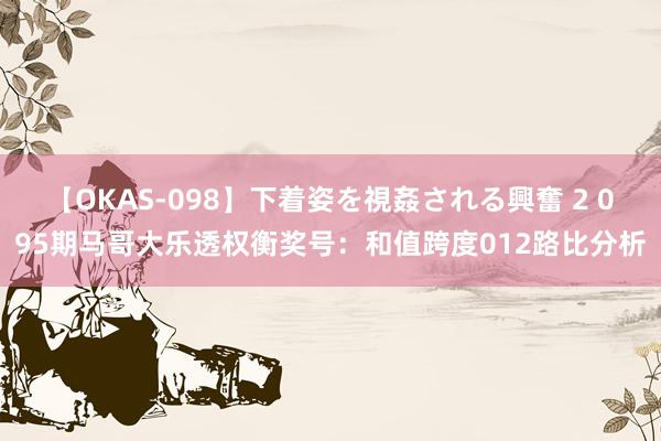 【OKAS-098】下着姿を視姦される興奮 2 095期马哥大乐透权衡奖号：和值跨度012路比分析