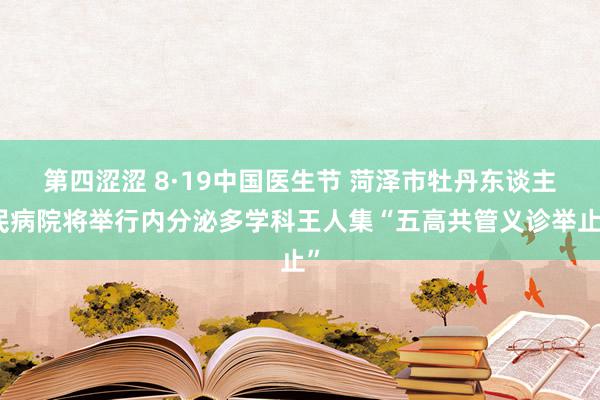 第四涩涩 8·19中国医生节 菏泽市牡丹东谈主民病院将举行内分泌多学科王人集“五高共管义诊举止”