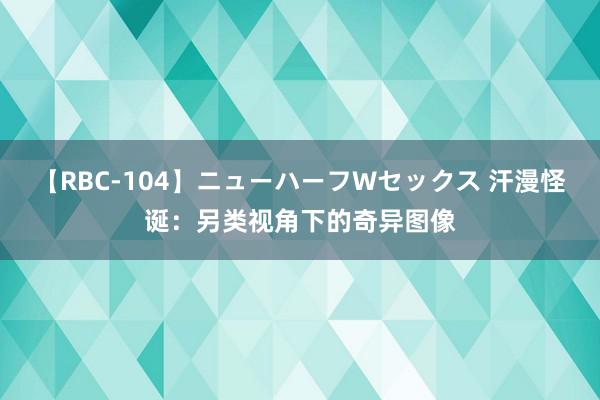 【RBC-104】ニューハーフWセックス 汗漫怪诞：另类视角下的奇异图像