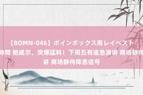 【BOMN-046】ボインボックス南レイベスト 巨乳輪 4時間 鲍威尔，突爆猛料！下周五有遑急演讲 商场静待降息信号