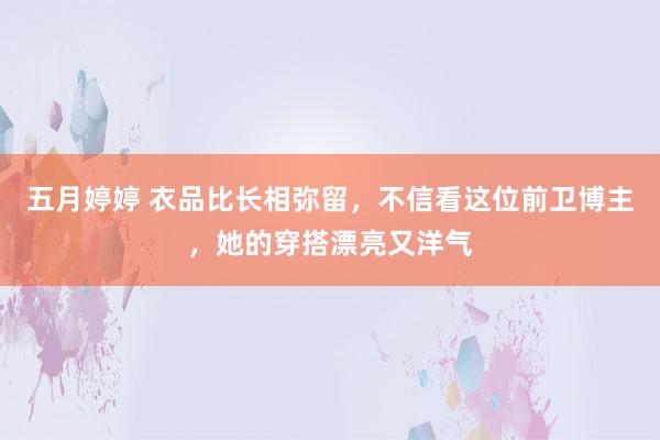 五月婷婷 衣品比长相弥留，不信看这位前卫博主，她的穿搭漂亮又洋气