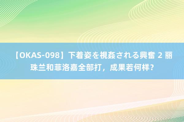 【OKAS-098】下着姿を視姦される興奮 2 丽珠兰和菲洛嘉全部打，成果若何样？