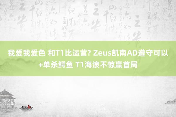 我爱我爱色 和T1比运营? Zeus凯南AD遵守可以+单杀鳄鱼 T1海浪不惊赢首局