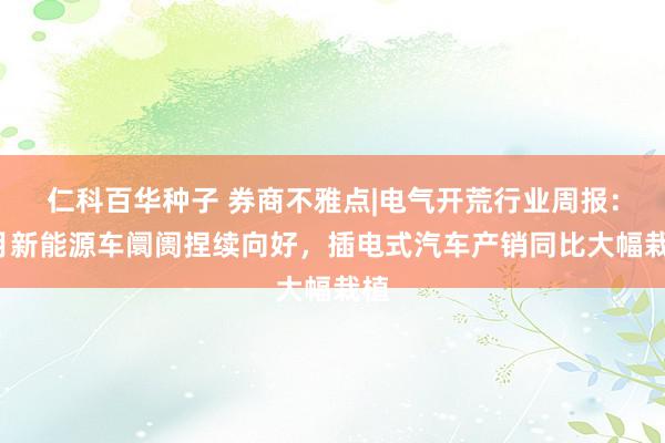 仁科百华种子 券商不雅点|电气开荒行业周报：7月新能源车阛阓捏续向好，插电式汽车产销同比大幅栽植