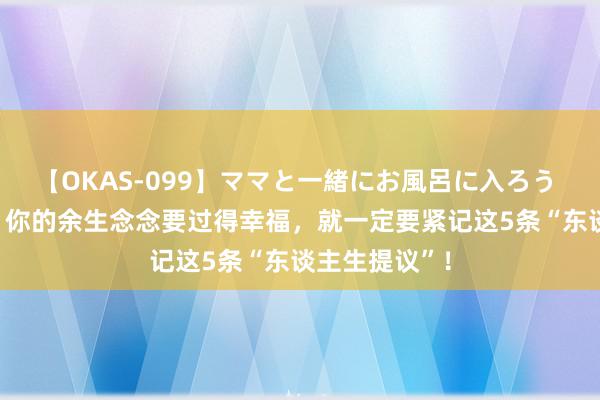 【OKAS-099】ママと一緒にお風呂に入ろう 2 女东谈主，你的余生念念要过得幸福，就一定要紧记这5条“东谈主生提议”！