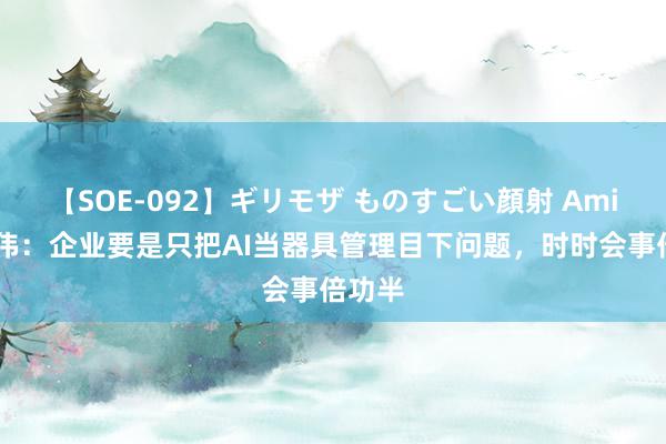 【SOE-092】ギリモザ ものすごい顔射 Ami 胡时伟：企业要是只把AI当器具管理目下问题，时时会事倍功半