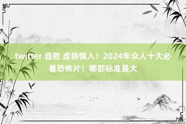 twitter 自慰 虚弱慎入！2024年众人十大必看恐怖片！哪部标准最大